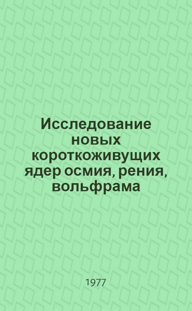 Исследование новых короткоживущих ядер осмия, рения, вольфрама : Автореф. дис. на соиск. учен. степени канд. физ.-мат. наук : (01.04.16)