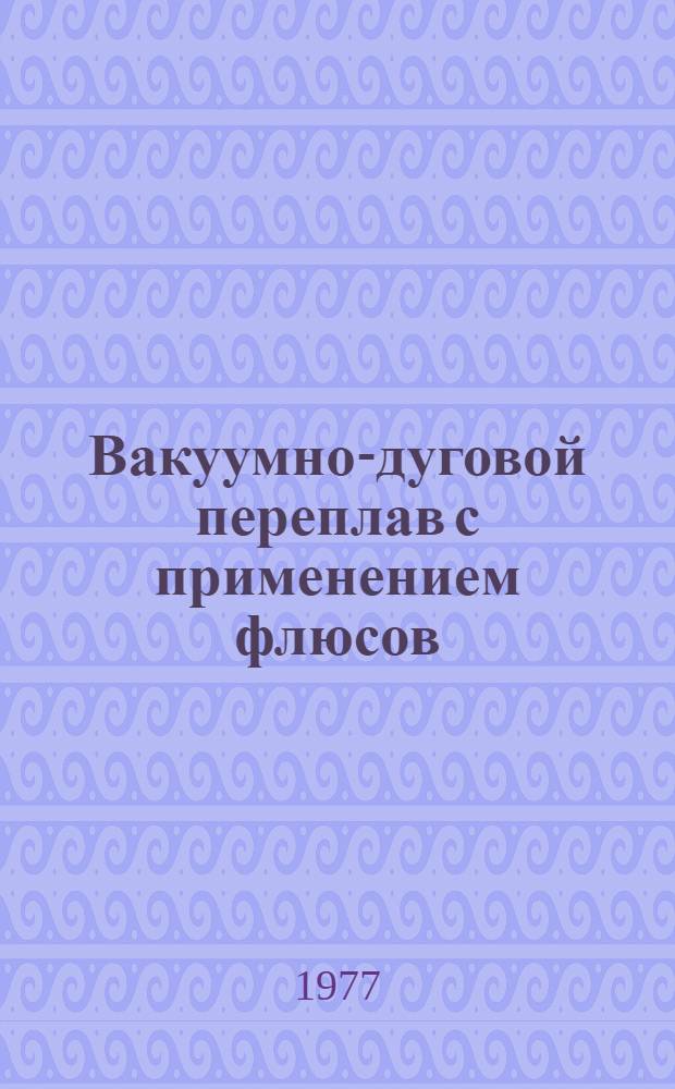Вакуумно-дуговой переплав с применением флюсов : Сборник статей