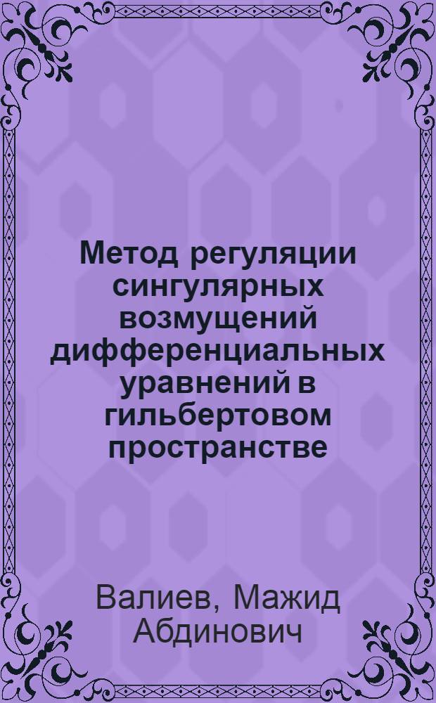 Метод регуляции сингулярных возмущений дифференциальных уравнений в гильбертовом пространстве : Автореф. дис. на соиск. учен. степени канд. физ.-мат. наук : (01.01.02)