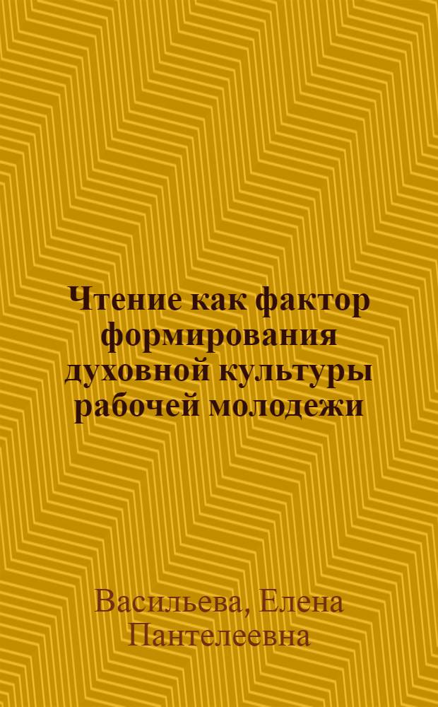 Чтение как фактор формирования духовной культуры рабочей молодежи : Автореф. дис. на соиск. учен. степени канд. филос. наук : (09.00.09)