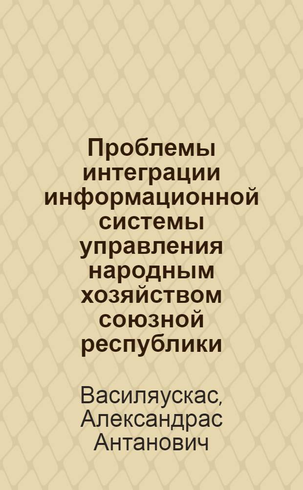 Проблемы интеграции информационной системы управления народным хозяйством союзной республики : Автореф. дис. на соиск. учен. степени д-ра экон. наук : (08.00.13)