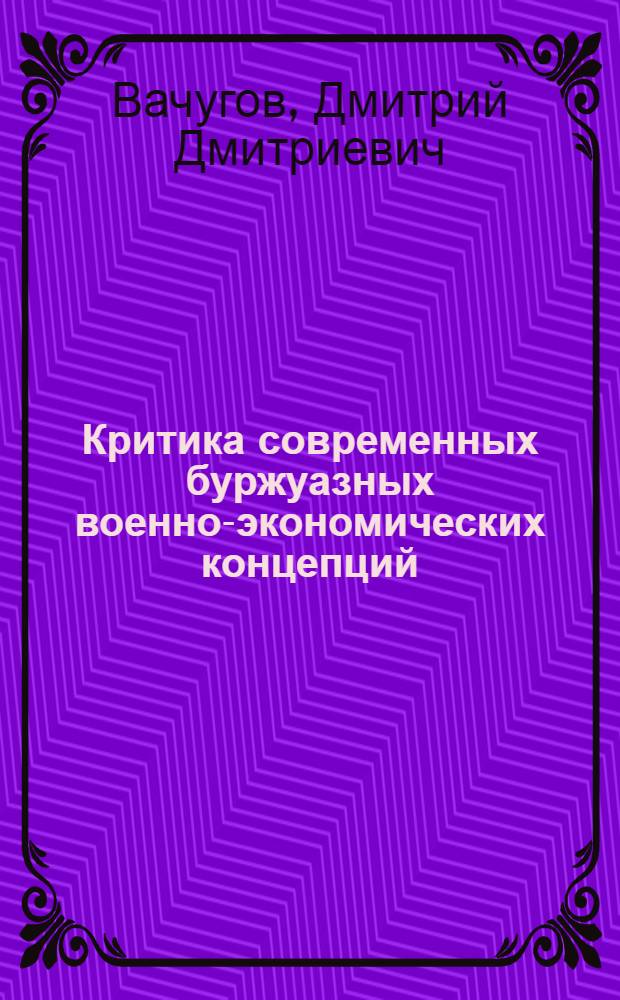 Критика современных буржуазных военно-экономических концепций : (Полит.-экон. анализ взглядов идеологов ФРГ и США на матер. подготовку новой войны) : Автореф. дис. на соиск. учен. степени к. э. н
