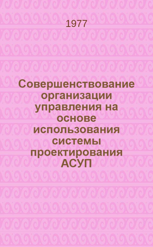 Совершенствование организации управления на основе использования системы проектирования АСУП : Автореф. дис. на соиск. учен. степени канд. экон. наук : (08.00.05)