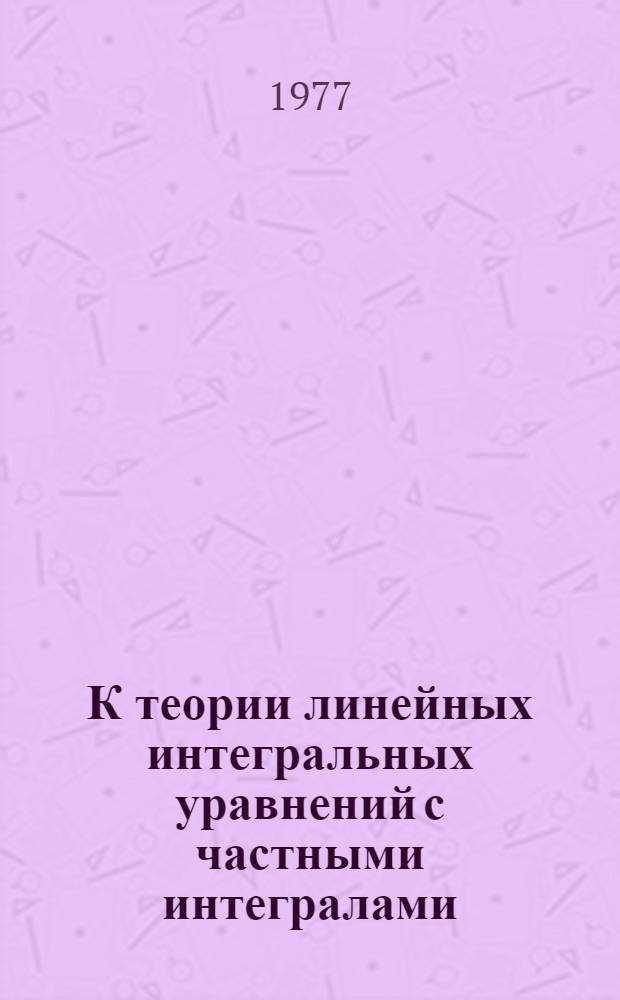 К теории линейных интегральных уравнений с частными интегралами : Автореф. дис. на соиск. учен. степени канд. физ.-мат. наук : (01.01.02)