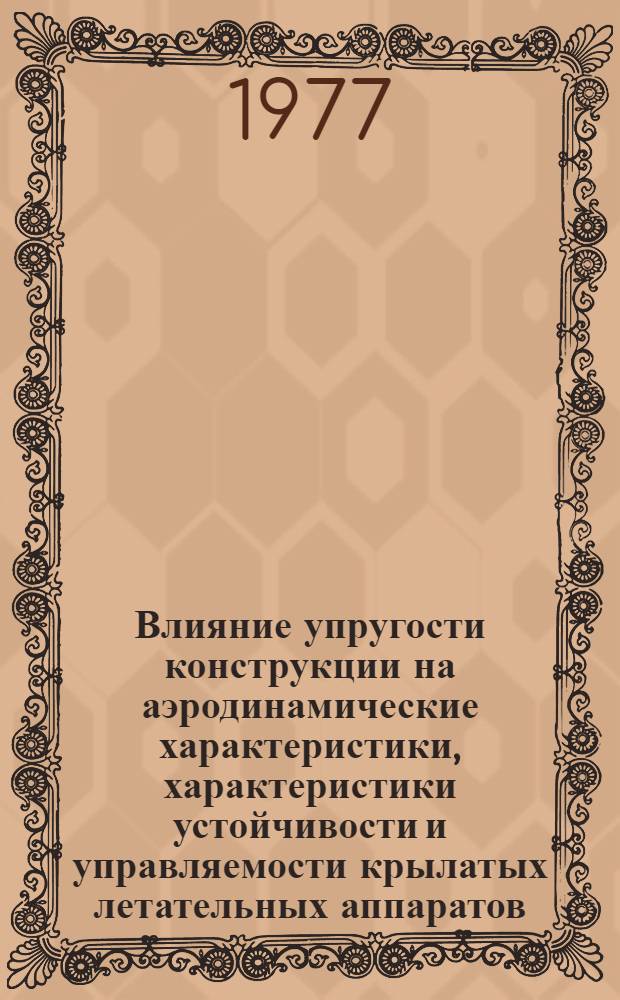 Влияние упругости конструкции на аэродинамические характеристики, характеристики устойчивости и управляемости крылатых летательных аппаратов : (По материалам иностр. печати за 1967-76 гг.)