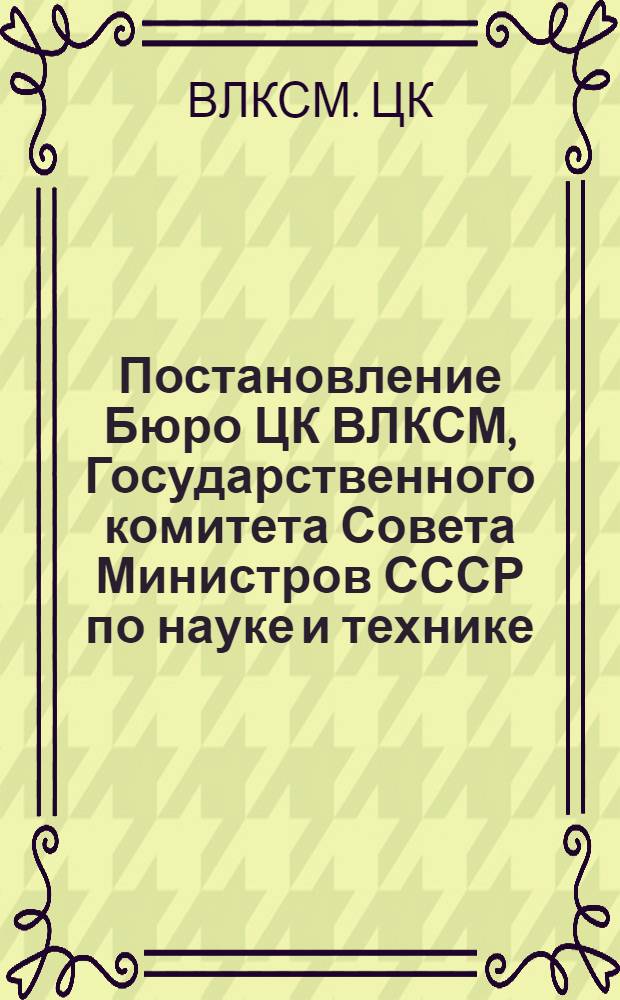 Постановление Бюро ЦК ВЛКСМ, Государственного комитета Совета Министров СССР по науке и технике, Президиума ВСО НТО и Президиума ЦС ВОИР О всесоюзном смотре научно-технического творчества молодежи № 51/3а от 4 января 1977 года