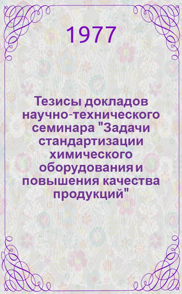 Тезисы докладов научно-технического семинара "Задачи стандартизации химического оборудования и повышения качества продукций". (г. Полтава, май 1977 г.)