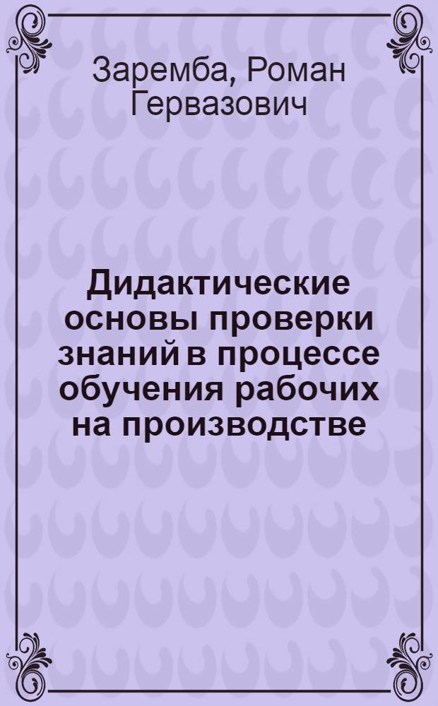 Дидактические основы проверки знаний в процессе обучения рабочих на производстве : (На примере учеб. комбинатов строит. профиля) : Автореф. дис. на соиск. учен. степени канд. пед. наук : (13.00.02)