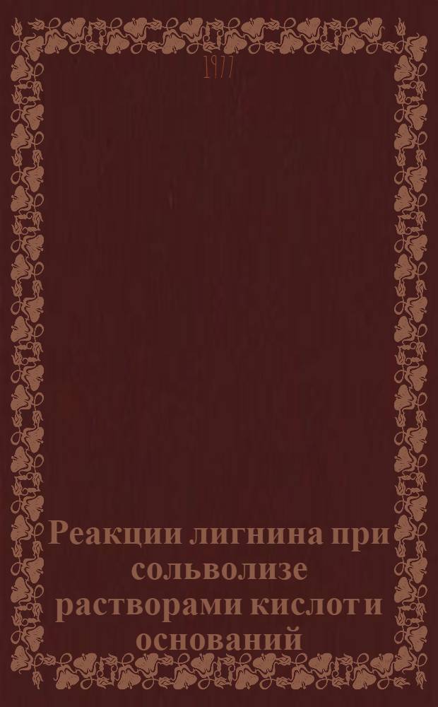 Реакции лигнина при сольволизе растворами кислот и оснований : Автореф. дис. на соиск. учен. степени д-ра хим. наук : (05.21.03)