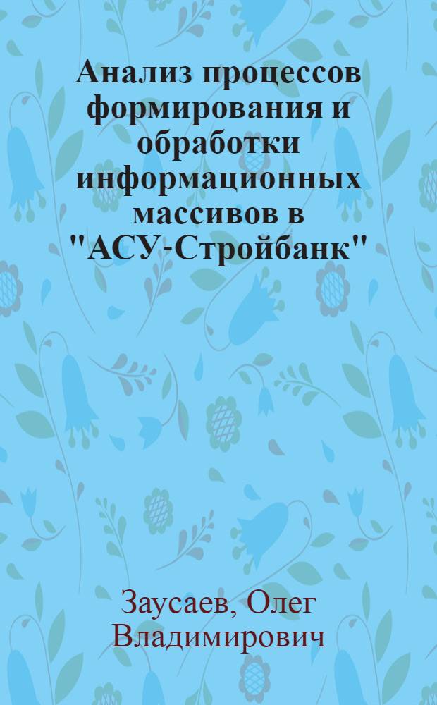 Анализ процессов формирования и обработки информационных массивов в "АСУ-Стройбанк" : Автореф. дис. на соиск. учен. степени канд. экон. наук : (08.00.13)