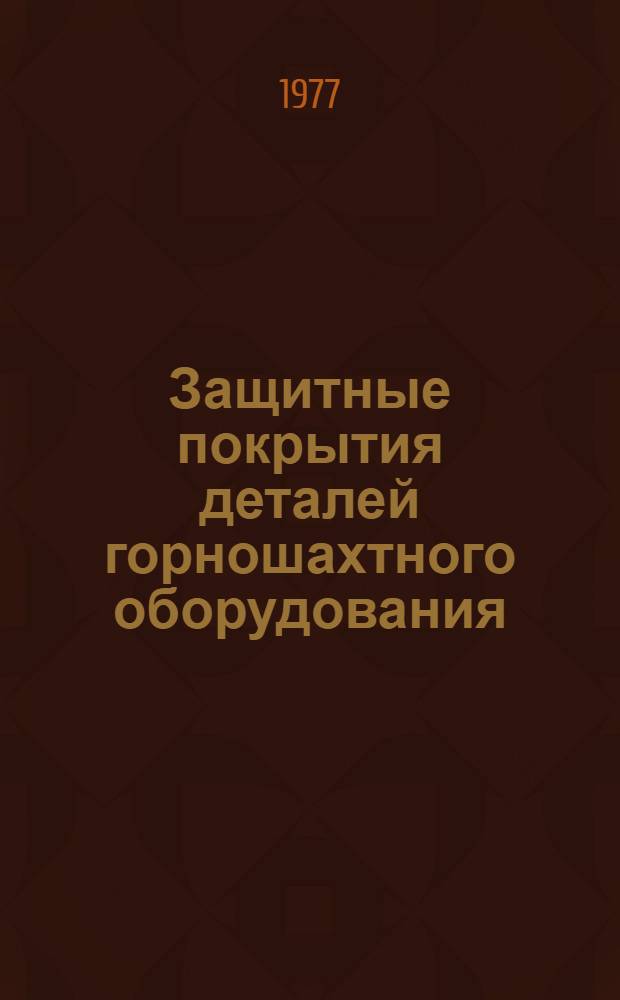 Защитные покрытия деталей горношахтного оборудования : Тезисы докл. на отраслевом науч.-техн. семинаре. Москва, 12-14 июля 1977 г