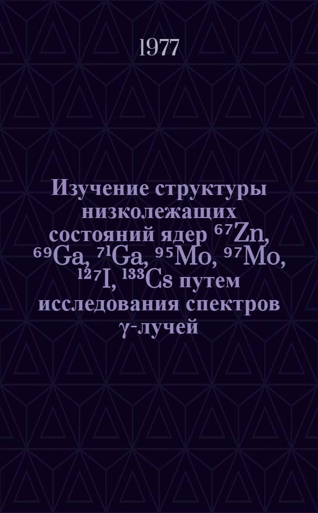 Изучение структуры низколежащих состояний ядер ⁶⁷Zn, ⁶⁹Ga, ⁷&sup1;Ga, ⁹⁵Mo, ⁹⁷Mo, &sup1;&sup2;⁷I, &sup1;&sup3;&sup3;Cs путем исследования спектров &gamma;-лучей, возникающих при кулоновском возбуждении : Автореф. дис. на соиск. учен. степени канд. физ.-мат. наук : (01.04.16)