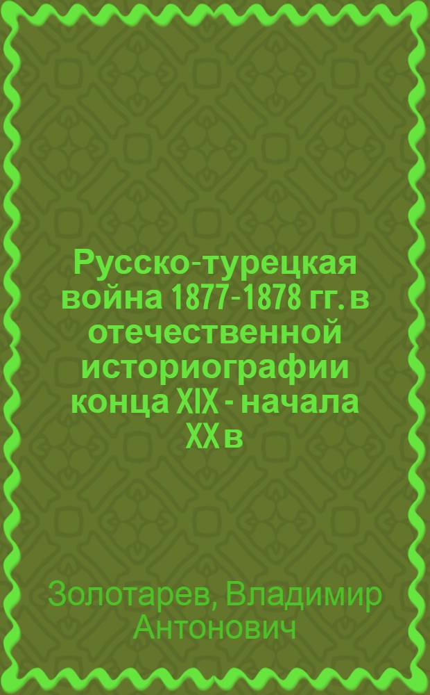 Русско-турецкая война 1877-1878 гг. в отечественной историографии конца XIX - начала XX в. : Автореф. дис. на соиск. учен. степени канд. ист. наук : (07.00.11)