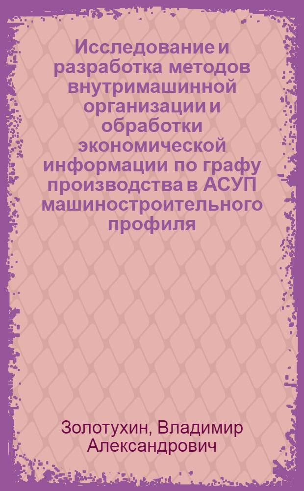 Исследование и разработка методов внутримашинной организации и обработки экономической информации по графу производства в АСУП машиностроительного профиля : Автореф. дис. на соиск. учен. степени канд. техн. наук : (05.13.06)