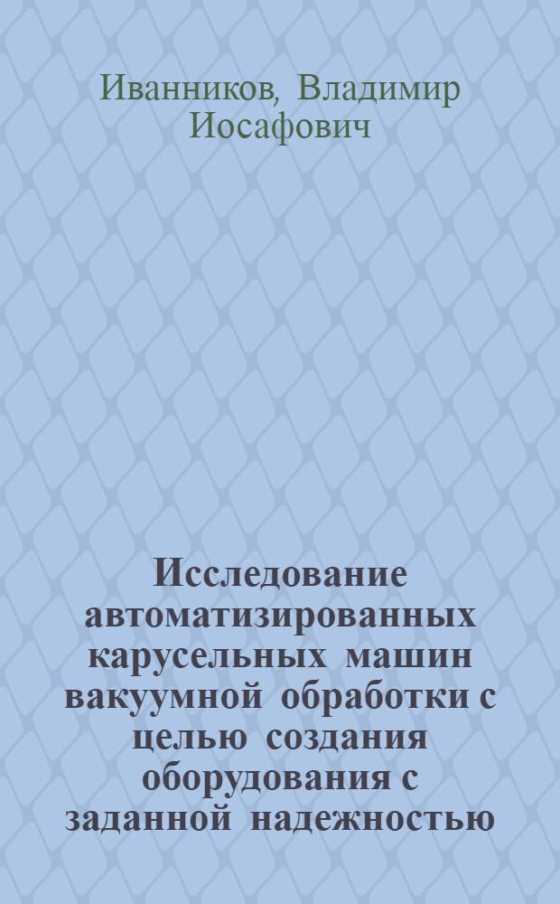 Исследование автоматизированных карусельных машин вакуумной обработки с целью создания оборудования с заданной надежностью : Автореф. дис. на соиск. учен. степени канд. техн. наук : (05.02.07)