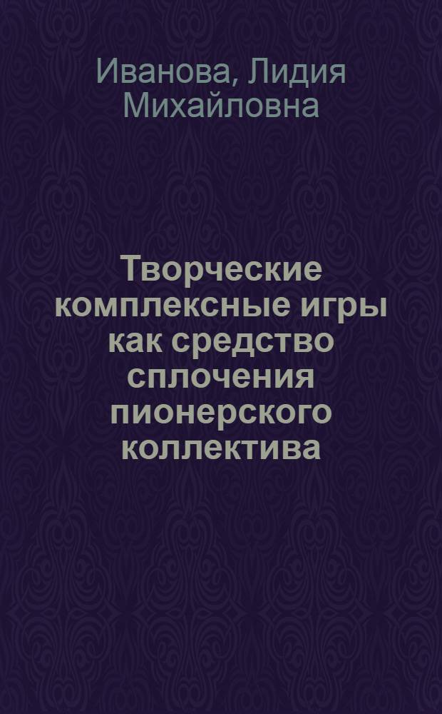 Творческие комплексные игры как средство сплочения пионерского коллектива : (На материалах пионер. лагеря) : Автореф. дис. на соиск. учен. степени канд. пед. наук : (13.00.01)