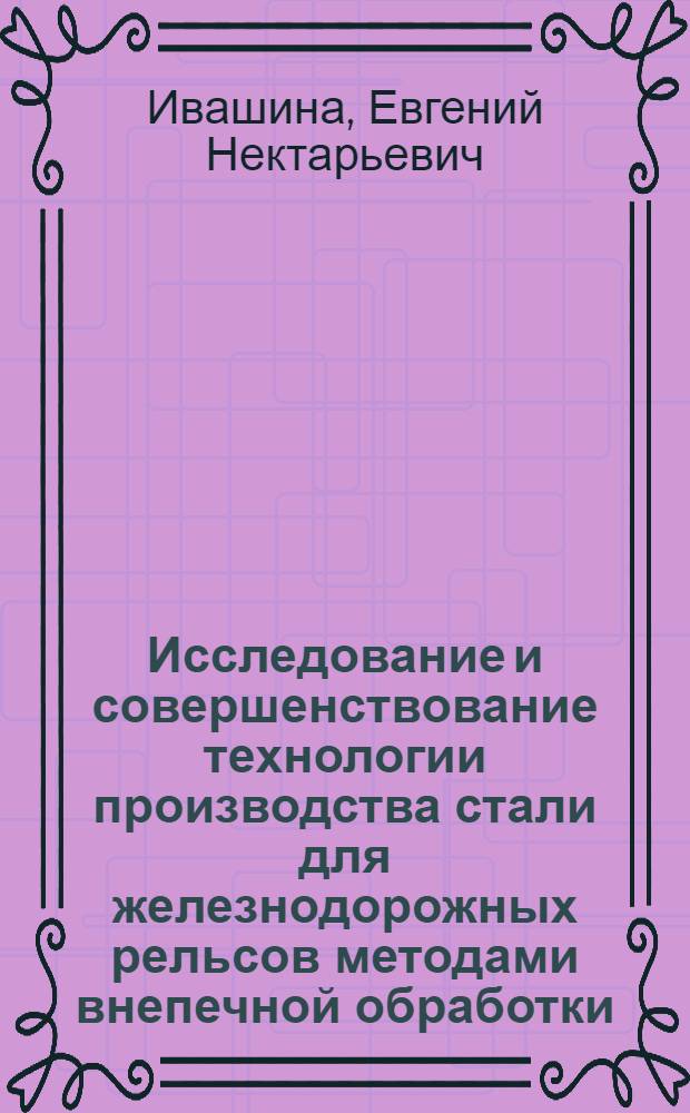 Исследование и совершенствование технологии производства стали для железнодорожных рельсов методами внепечной обработки (вакуумирование, продувка инертными газами и другое) с разливкой на МНЛЗ : Автореф. дис. на соиск. учен. степени канд. техн. наук : (05.16.02)