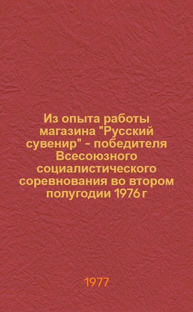 Из опыта работы магазина "Русский сувенир" - победителя Всесоюзного социалистического соревнования во втором полугодии 1976 г. среди комсомольско-молодежных коллективов предприятий торговли Российской Федерации. Из опыта работы по внедрению бездефектной системы труда коллектива ЦУМа "Новосибирск" - победителя Всесоюзного социалистического соревнования предприятий торговли РСФСР во втором полугодии 1976 г.