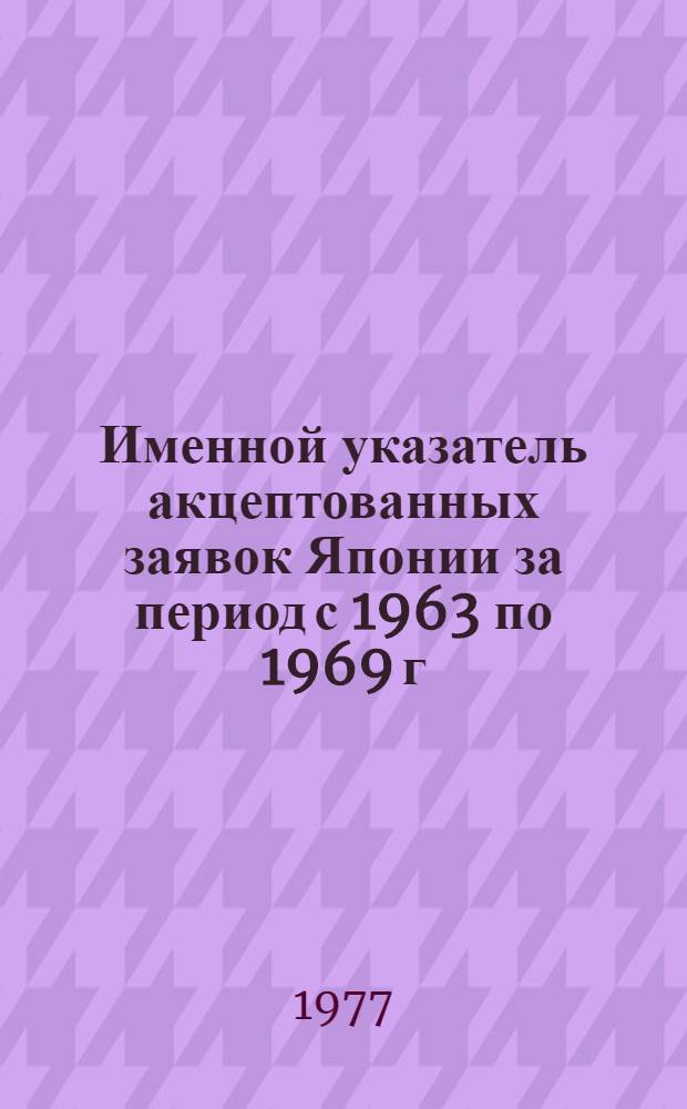 Именной указатель акцептованных заявок Японии за период с 1963 по 1969 г : (4 сер.) Ч. 2-. Ч. 2