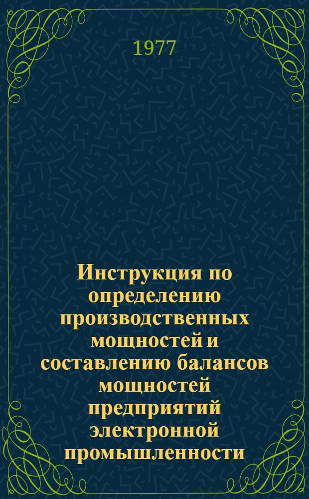 Инструкция по определению производственных мощностей и составлению балансов мощностей предприятий электронной промышленности : Утв. 20/X 1977 г