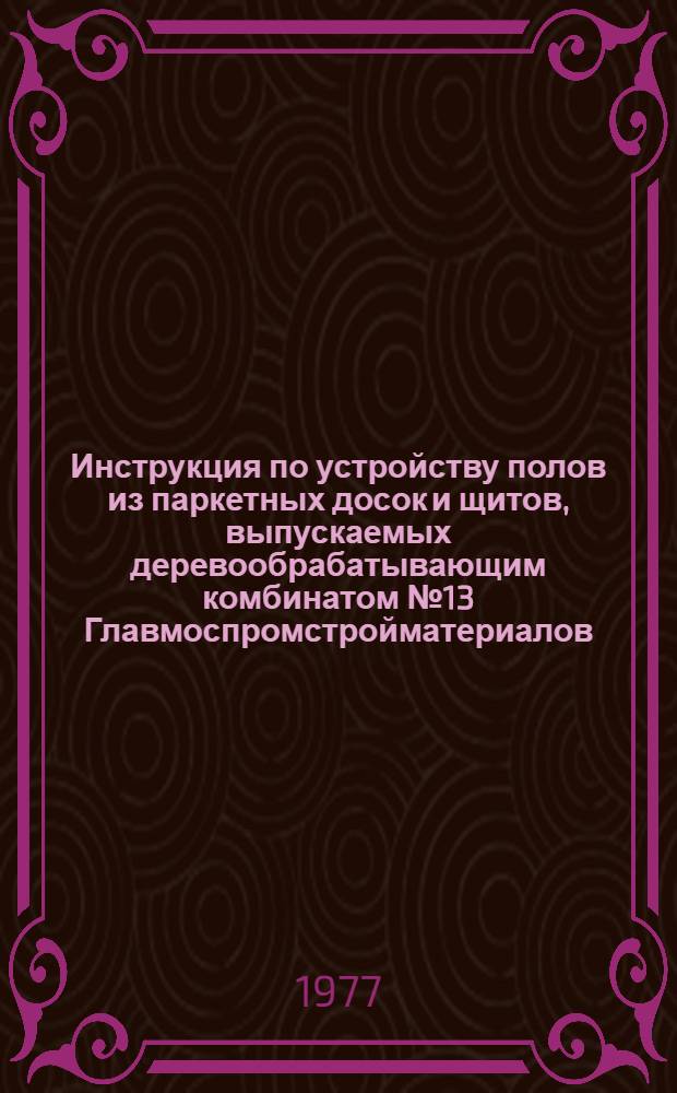 Инструкция по устройству полов из паркетных досок и щитов, выпускаемых деревообрабатывающим комбинатом № 13 Главмоспромстройматериалов : ВСН-136-77