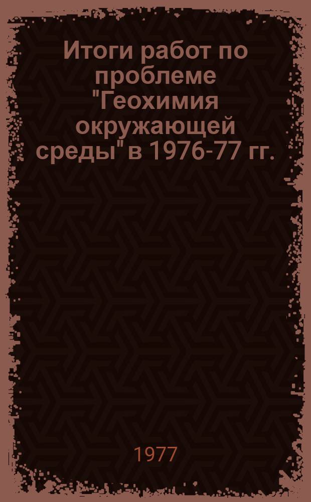 Итоги работ по проблеме "Геохимия окружающей среды" в 1976-77 гг.