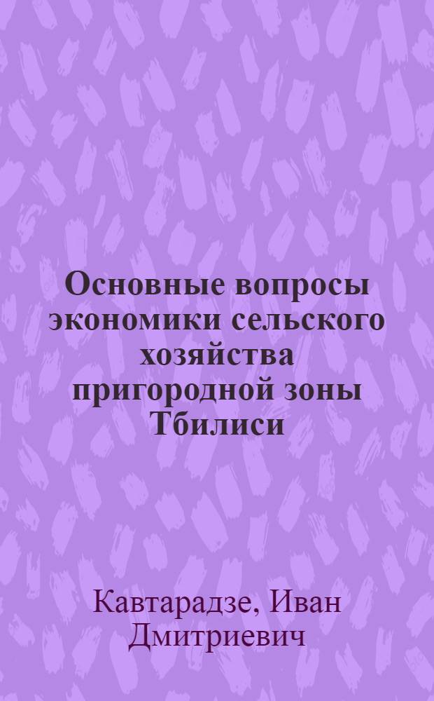 Основные вопросы экономики сельского хозяйства пригородной зоны Тбилиси : Автореф. дис. на соиск. учен. степени канд. экон. наук : (08.00.05)