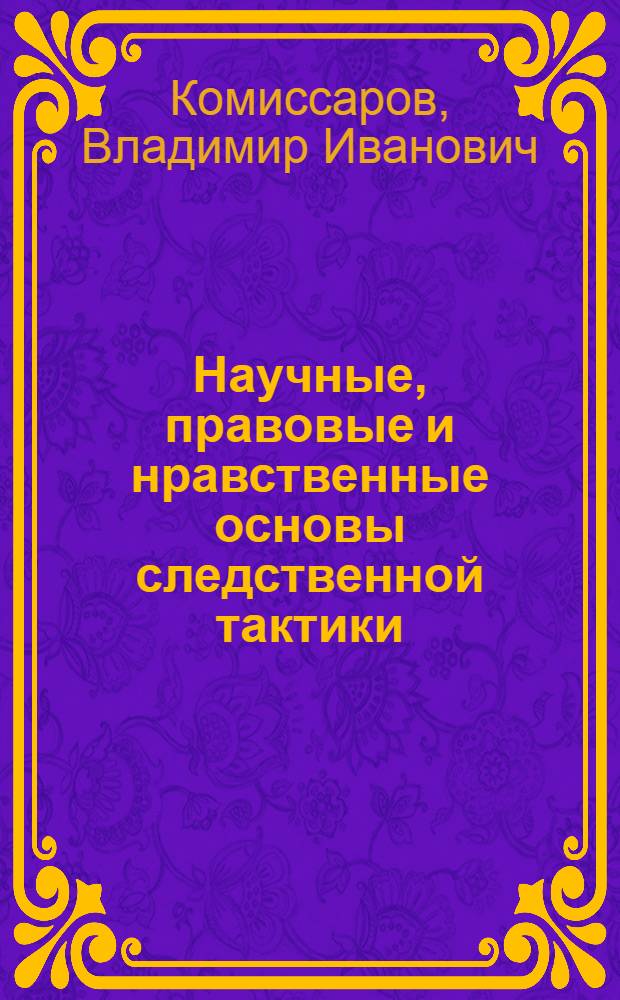 Научные, правовые и нравственные основы следственной тактики : Автореф. дис. на соиск. учен. степени канд. юрид. наук : (12.00.09)