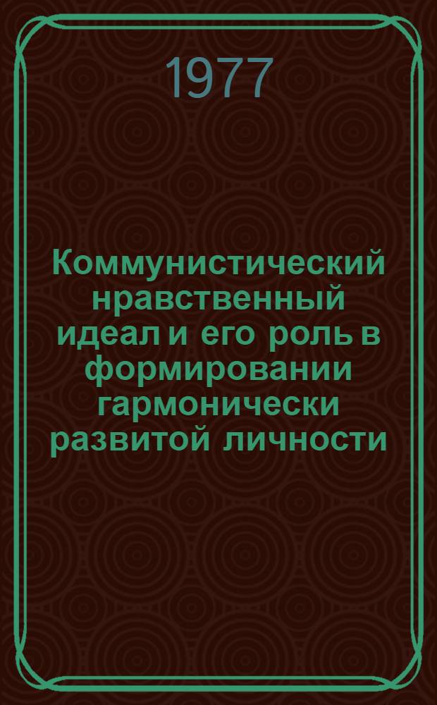 Коммунистический нравственный идеал и его роль в формировании гармонически развитой личности : (Метод. материалы в помощь пропагандистам, лекторам, политинформаторам)