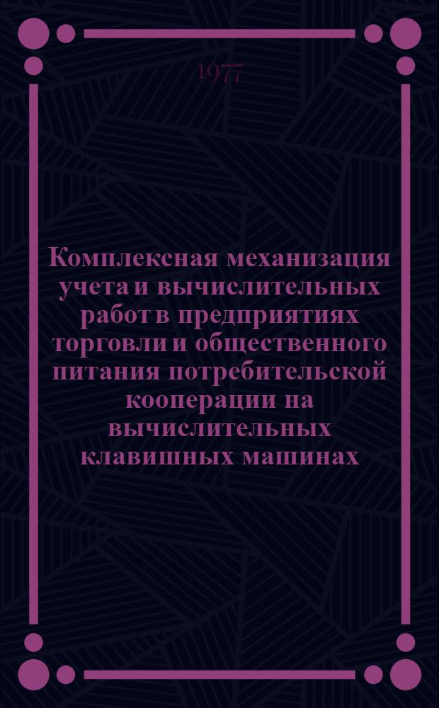Комплексная механизация учета и вычислительных работ в предприятиях торговли и общественного питания потребительской кооперации на вычислительных клавишных машинах