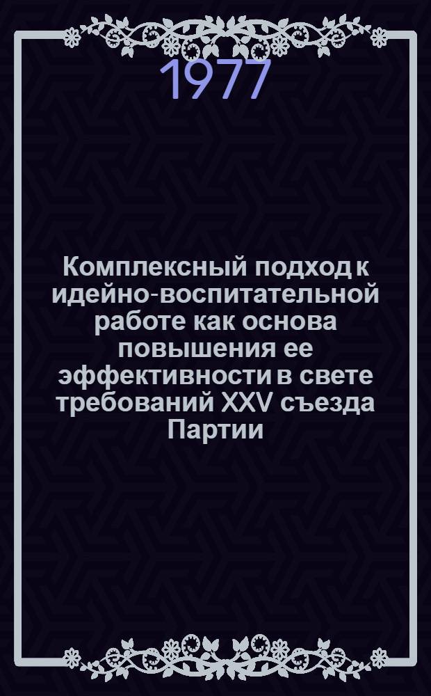 Комплексный подход к идейно-воспитательной работе как основа повышения ее эффективности в свете требований XXV съезда Партии : (Материалы Науч.-практ. конф. секретарей парт. орг. р-на)