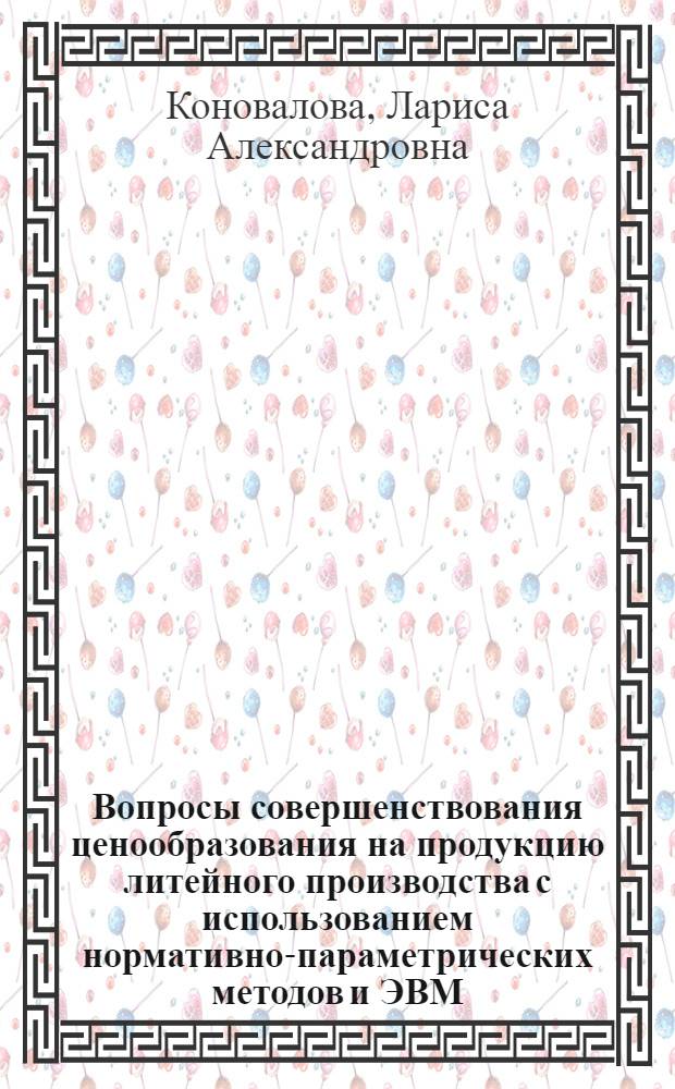 Вопросы совершенствования ценообразования на продукцию литейного производства с использованием нормативно-параметрических методов и ЭВМ : Автореф. дис. на соиск. учен. степени канд. экон. наук : (08.00.09)