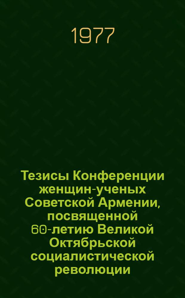 Тезисы Конференции женщин-ученых Советской Армении, посвященной 60-летию Великой Октябрьской социалистической революции. 26-28 декабря 1977 г.