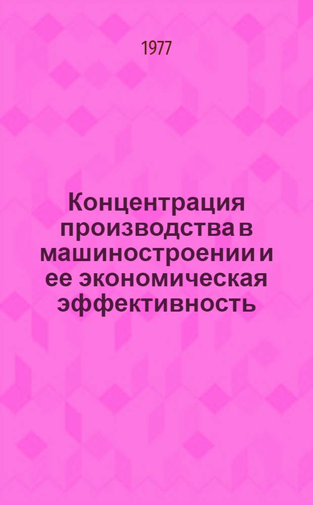 Концентрация производства в машиностроении и ее экономическая эффективность : Метод. рекомендации в помощь пропагандистам и слушателям, изучающим проблемы экономики пром. производства