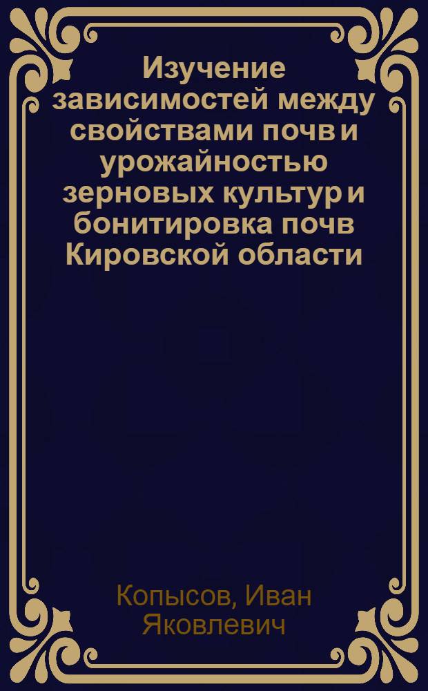 Изучение зависимостей между свойствами почв и урожайностью зерновых культур и бонитировка почв Кировской области : Автореф. дис. на соиск. учен. степени канд. с.-х. наук : (06.01.03)