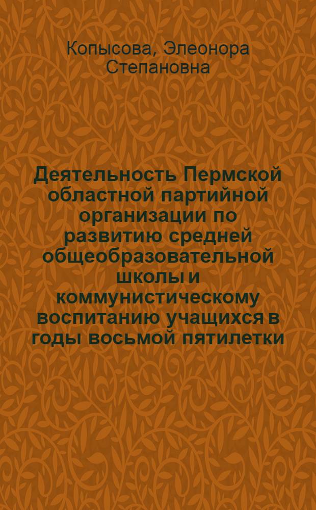 Деятельность Пермской областной партийной организации по развитию средней общеобразовательной школы и коммунистическому воспитанию учащихся в годы восьмой пятилетки : Автореф. дис. на соиск. учен. степени канд. ист. наук : (07.00.01)