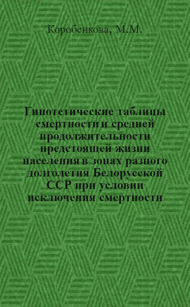 Гипотетические таблицы смертности и средней продолжительности предстоящей жизни населения в зонах разного долголетия Белорусской ССР при условии исключения смертности... (1969-1970 гг.) : Вып. 1-