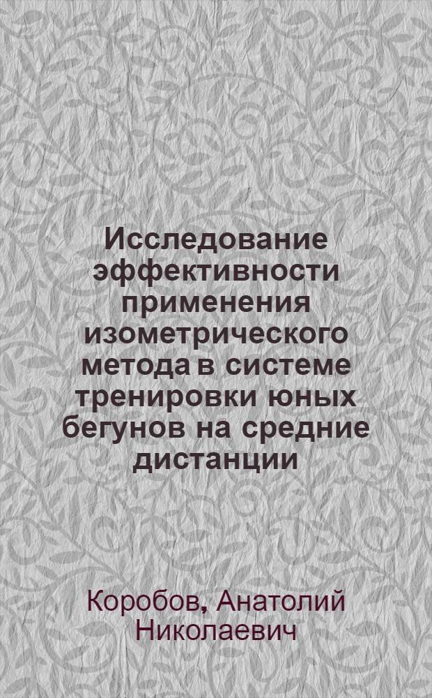 Исследование эффективности применения изометрического метода в системе тренировки юных бегунов на средние дистанции : Автореф. дис. на соиск. учен. степени канд. пед. наук : (13.00.04)