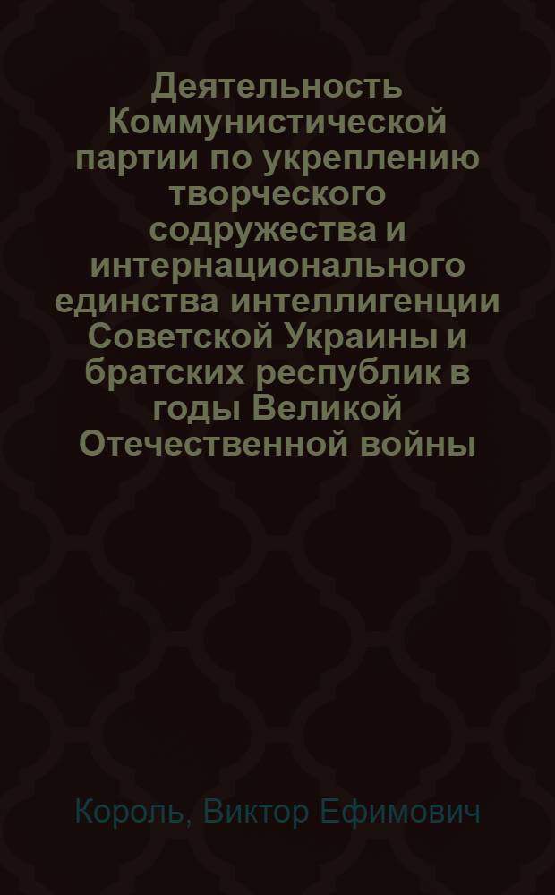 Деятельность Коммунистической партии по укреплению творческого содружества и интернационального единства интеллигенции Советской Украины и братских республик в годы Великой Отечественной войны : Автореф. дис. на соиск. учен. степени канд. ист. наук : (07.00.01)