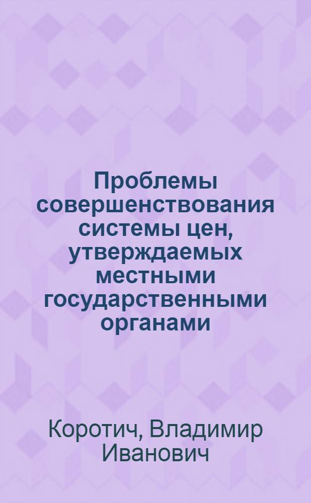 Проблемы совершенствования системы цен, утверждаемых местными государственными органами : Автореф. дис. на соиск. учен. степени канд. экон. наук : (08.00.09)
