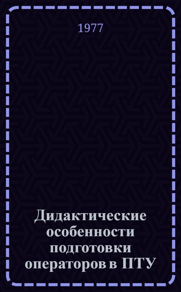 Дидактические особенности подготовки операторов в ПТУ : (На примере обслуживания тепловых электростанций) : Автореф. дис. на соиск. учен. степени канд. пед. наук : (13.00.01)