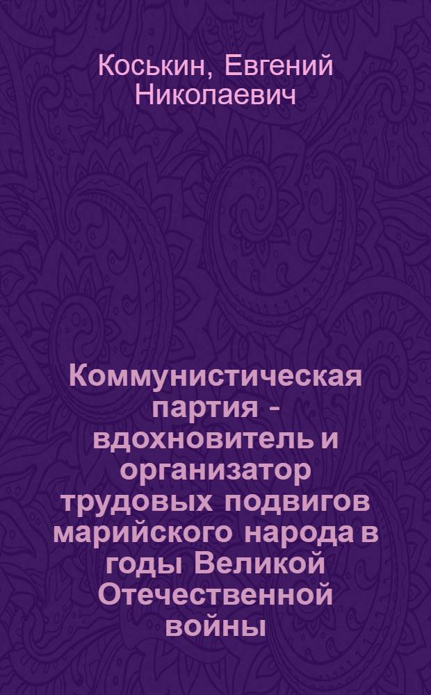 Коммунистическая партия - вдохновитель и организатор трудовых подвигов марийского народа в годы Великой Отечественной войны (1941-1945 гг.) : Автореф. дис. на соиск. учен. степени канд. ист. наук : (07.00.01)
