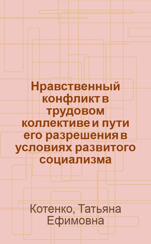 Нравственный конфликт в трудовом коллективе и пути его разрешения в условиях развитого социализма : Автореф. дис. на соиск. учен. степени канд. филос. наук : (09.00.05)