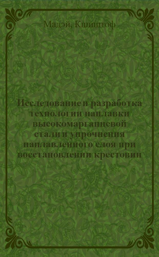 Исследование и разработка технологии наплавки высокомарганцевой стали и упрочнения наплавленного слоя при восстановлении крестовин : Автореф. дис. на соиск. учен. степени канд. техн. наук : (05.04.05)