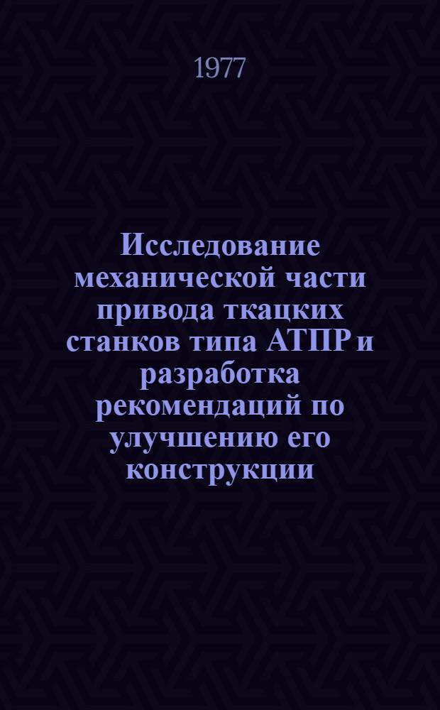 Исследование механической части привода ткацких станков типа АТПР и разработка рекомендаций по улучшению его конструкции : Автореф. дис. на соиск. учен. степени канд. техн. наук : (05.02.13)