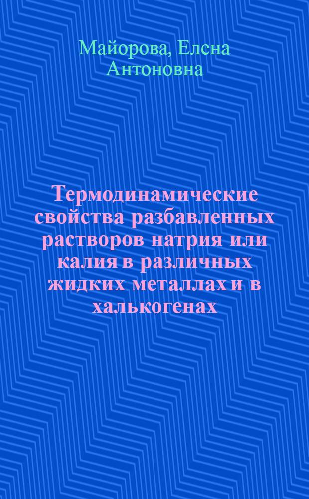 Термодинамические свойства разбавленных растворов натрия или калия в различных жидких металлах и в халькогенах : Автореф. дис. на соиск. учен. степени канд. техн. наук : (05.16.03)