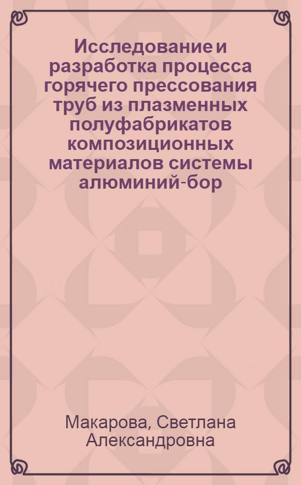 Исследование и разработка процесса горячего прессования труб из плазменных полуфабрикатов композиционных материалов системы алюминий-бор : Автореф. дис. на соиск. учен. степ. к. т. н