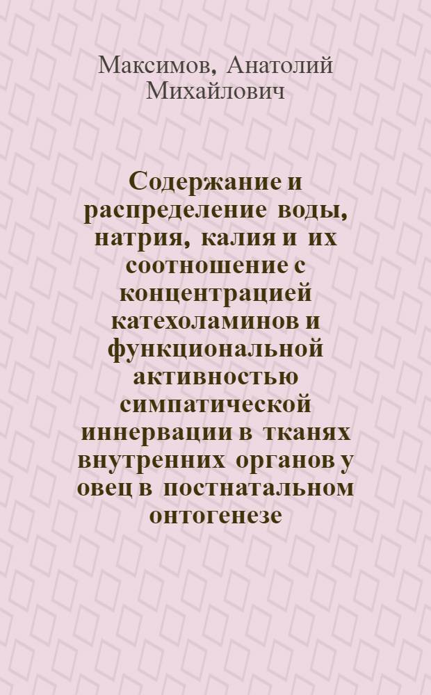 Содержание и распределение воды, натрия, калия и их соотношение с концентрацией катехоламинов и функциональной активностью симпатической иннервации в тканях внутренних органов у овец в постнатальном онтогенезе : Автореф. дис. на соиск. учен. степени канд. биол. наук : (03.00.13)