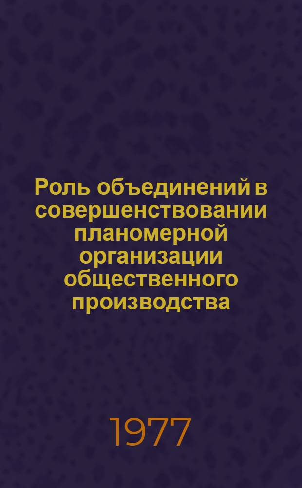 Роль объединений в совершенствовании планомерной организации общественного производства : Автореф. дис. на соиск. учен. степени канд. экон. наук : (08.00.01)