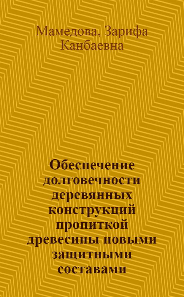 Обеспечение долговечности деревянных конструкций пропиткой древесины новыми защитными составами : Автореф. дис. на соиск. учен. степени канд. техн. наук : (05.21.01)